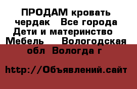 ПРОДАМ кровать чердак - Все города Дети и материнство » Мебель   . Вологодская обл.,Вологда г.